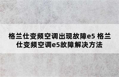 格兰仕变频空调出现故障e5 格兰仕变频空调e5故障解决方法